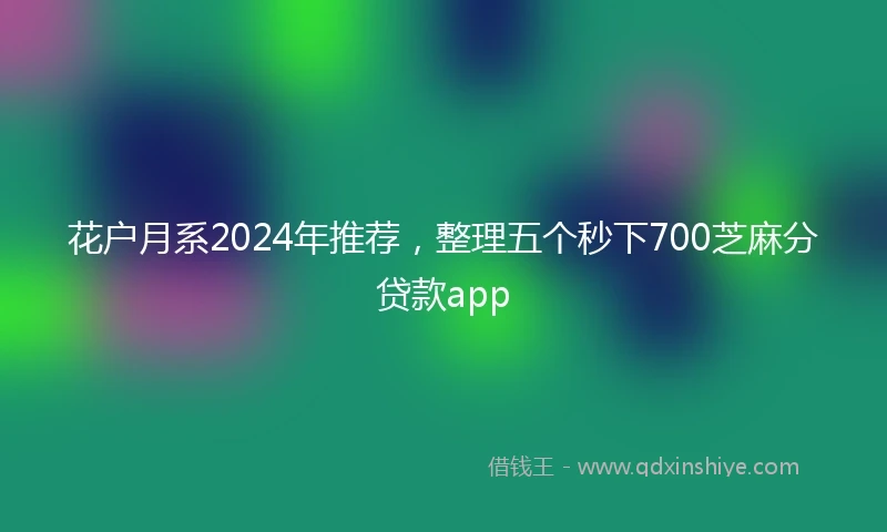 花户月系2024年推荐，整理五个秒下700芝麻分贷款app
