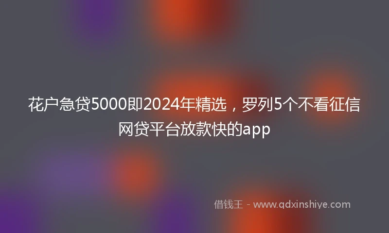 花户急贷5000即2024年精选，罗列5个不看征信网贷平台放款快的app