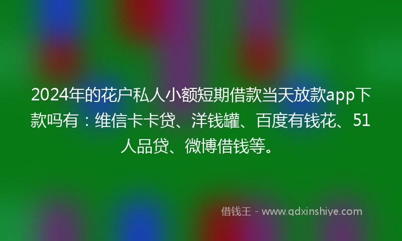 2024年的花户私人小额短期借款当天放款app下款吗有：维信卡卡贷、洋钱罐、百度有钱花、51人品贷、微博借钱等。