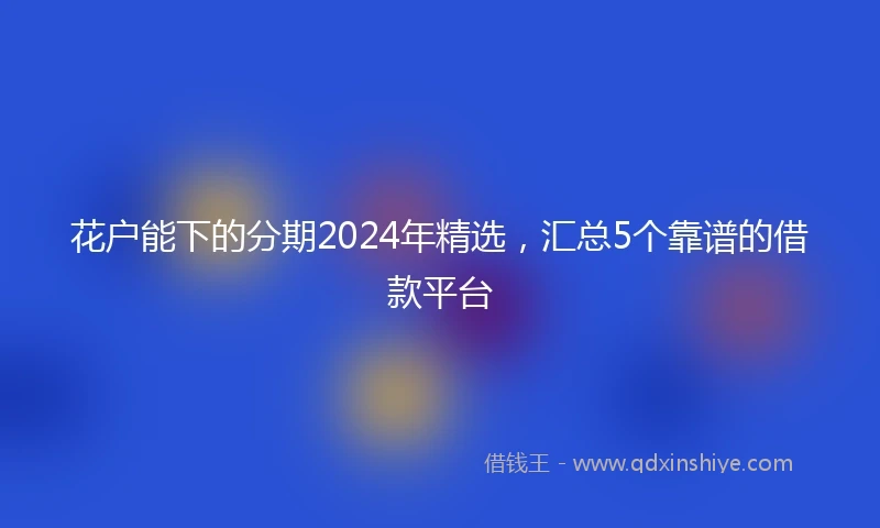花户能下的分期2024年精选，汇总5个靠谱的借款平台