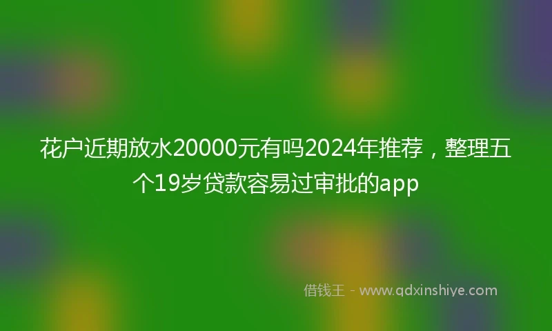 花户近期放水20000元有吗2024年推荐，整理五个19岁贷款容易过审批的app