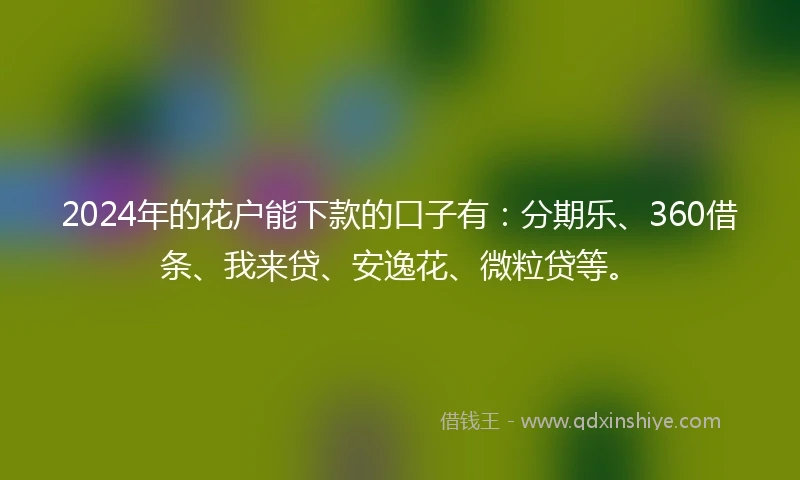 2024年的花户能下款的口子有：分期乐、360借条、我来贷、安逸花、微粒贷等。