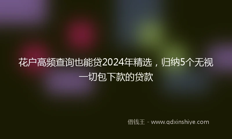 花户高频查询也能贷2024年精选，归纳5个无视一切包下款的贷款