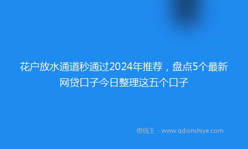 花户放水通道秒通过2024年推荐，盘点5个最新网贷口子今日整理这五个口子