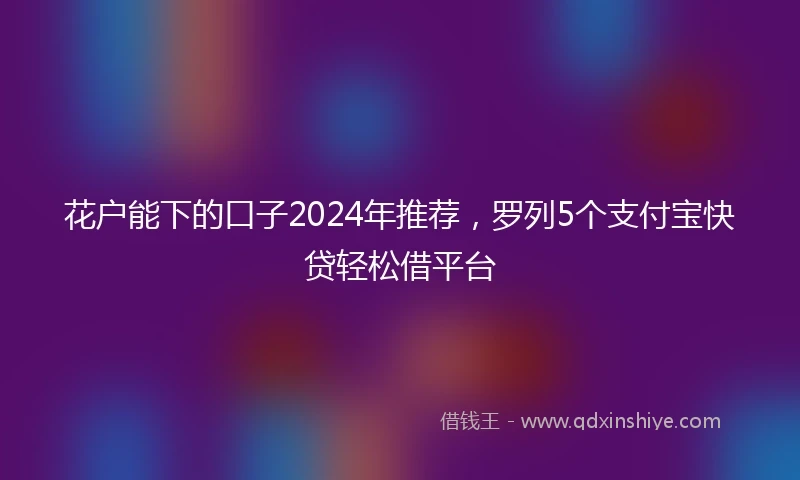 花户能下的口子2024年推荐，罗列5个支付宝快贷轻松借平台