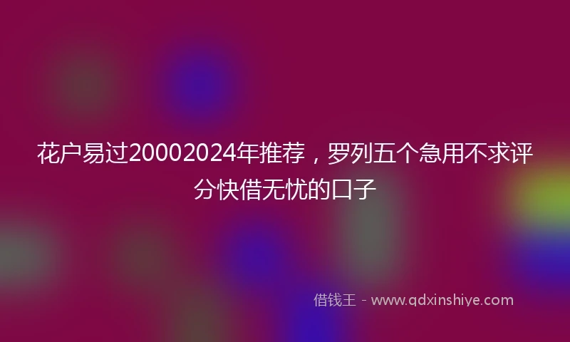 花户易过20002024年推荐，罗列五个急用不求评分快借无忧的口子