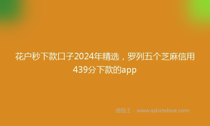 花户秒下款口子2024年精选，罗列五个芝麻信用439分下款的app