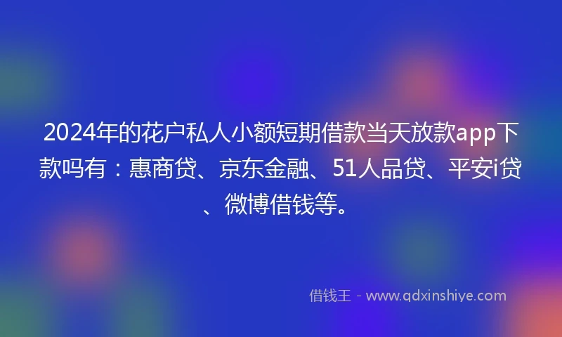 2024年的花户私人小额短期借款当天放款app下款吗有：惠商贷、京东金融、51人品贷、平安i贷、微博借钱等。
