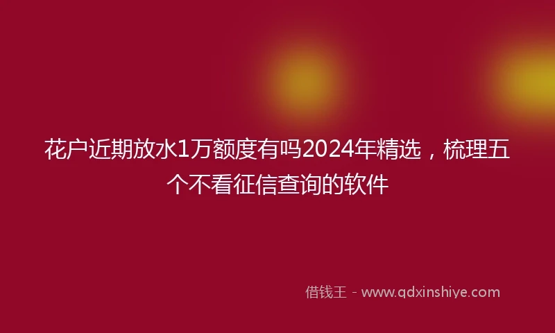花户近期放水1万额度有吗2024年精选，梳理五个不看征信查询的软件