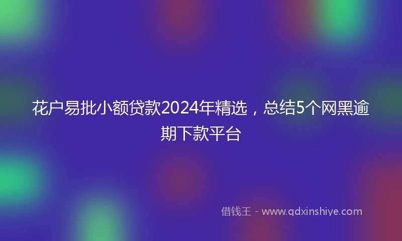 花户易批小额贷款2024年精选，总结5个网黑逾期下款平台