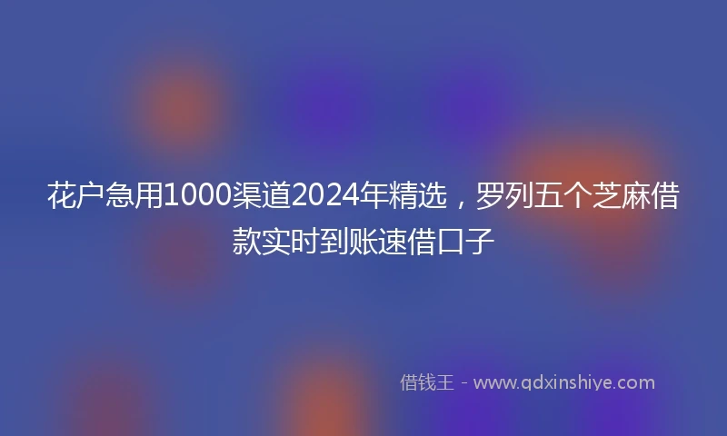 花户急用1000渠道2024年精选,罗列五个芝麻借款实时到账速借口子