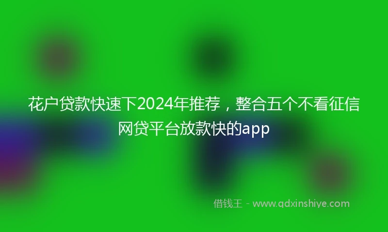 花户贷款快速下2024年推荐，整合五个不看征信网贷平台放款快的app