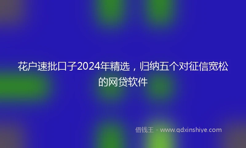花户速批口子2024年精选，归纳五个对征信宽松的网贷软件