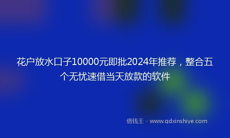 花户放水口子10000元即批2024年推荐，整合五个无忧速借当天放款的软件