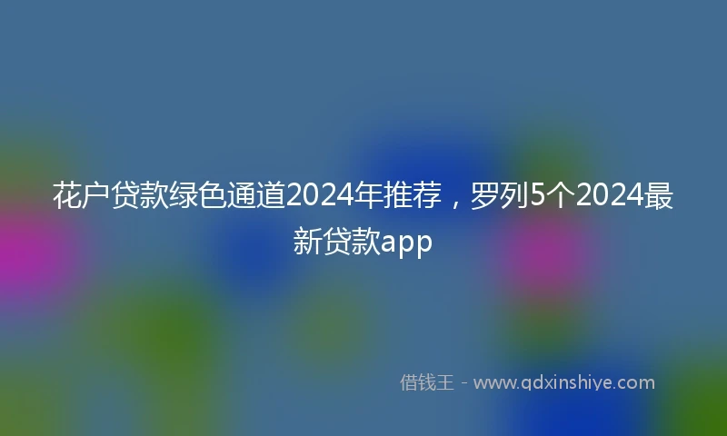 花户贷款绿色通道2024年推荐，罗列5个2024最新贷款app