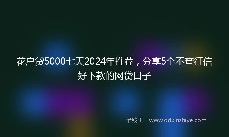 花户贷5000七天2024年推荐，分享5个不查征信好下款的网贷口子