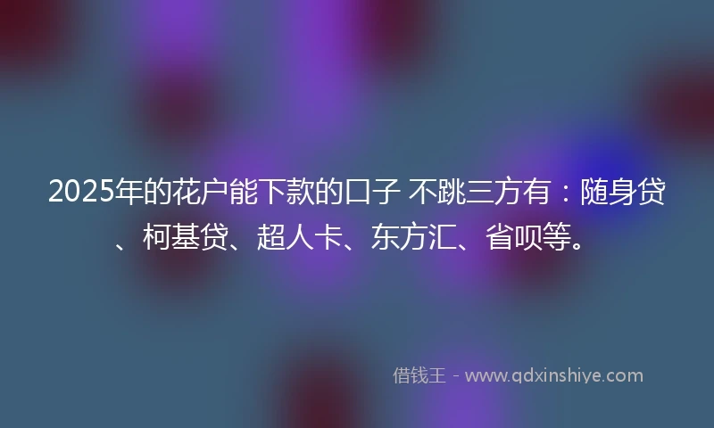2025年的花户能下款的口子 不跳三方有：随身贷、柯基贷、超人卡、东方汇、省呗等。
