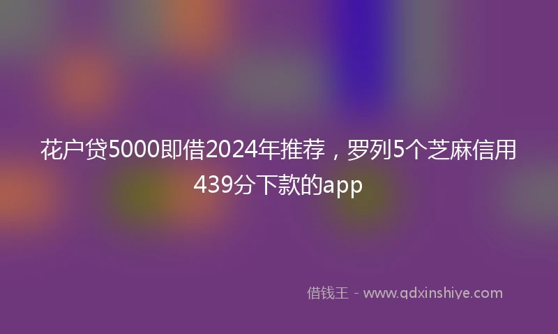花户贷5000即借2024年推荐，罗列5个芝麻信用439分下款的app