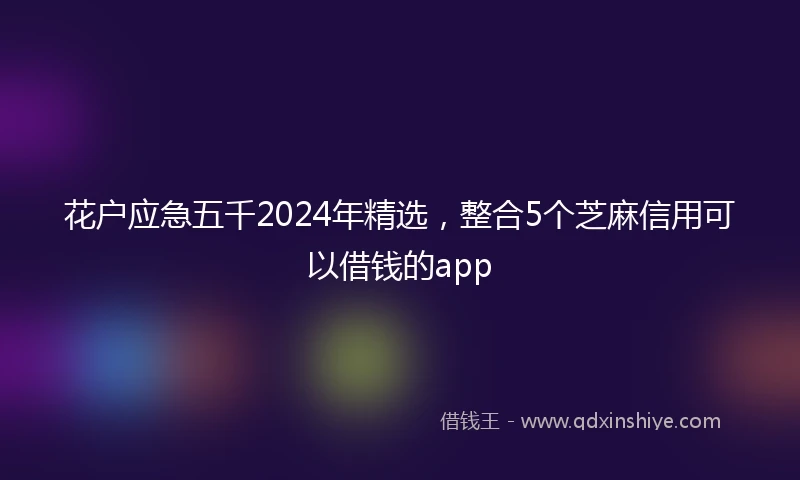 花户应急五千2024年精选，整合5个芝麻信用可以借钱的app