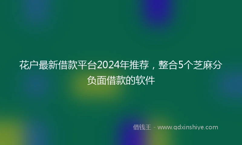 花户最新借款平台2024年推荐，整合5个芝麻分负面借款的软件