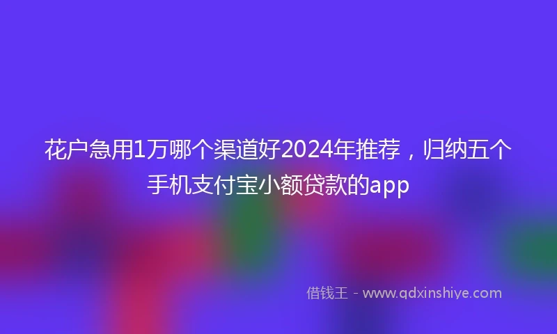 花户急用1万哪个渠道好2024年推荐，归纳五个手机支付宝小额贷款的app