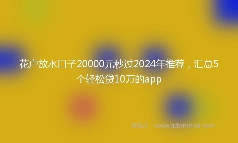 花户放水口子20000元秒过2024年推荐，汇总5个轻松贷10万的app