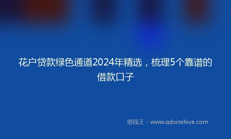 花户贷款绿色通道2024年精选，梳理5个靠谱的借款口子