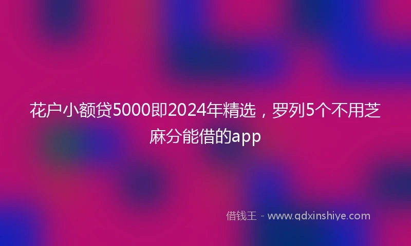 花户小额贷5000即2024年精选，罗列5个不用芝麻分能借的app
