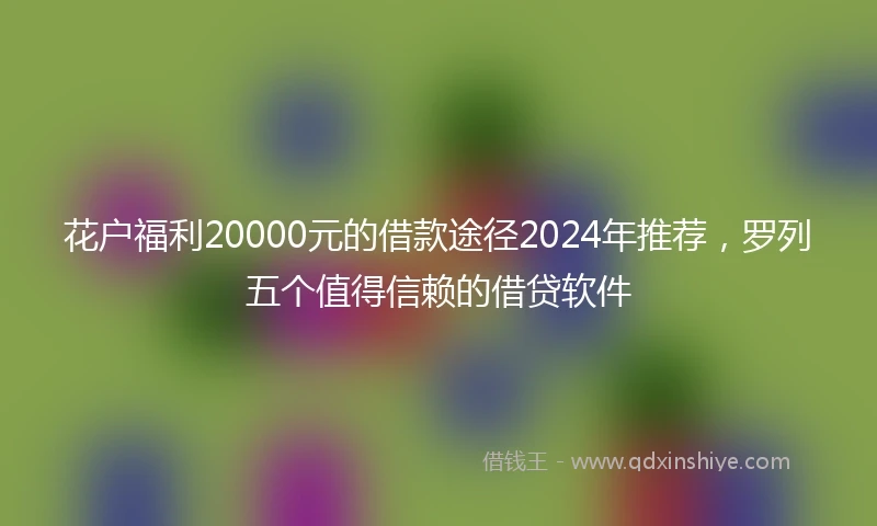 花户福利20000元的借款途径2024年推荐，罗列五个值得信赖的借贷软件
