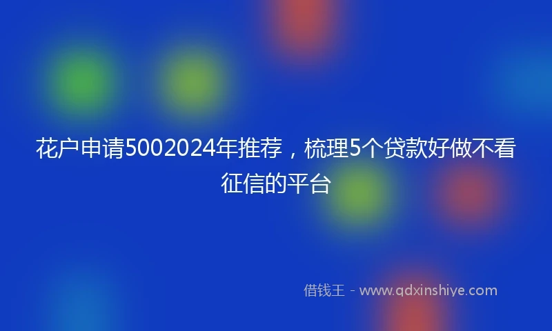 花户申请5002024年推荐，梳理5个贷款好做不看征信的平台