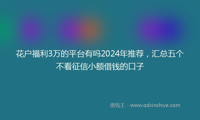 花户福利3万的平台有吗2024年推荐，汇总五个不看征信小额借钱的口子