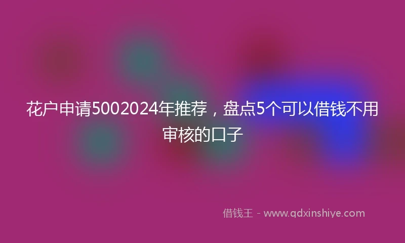 花户申请5002024年推荐，盘点5个可以借钱不用审核的口子