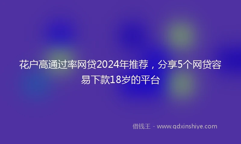 花户高通过率网贷2024年推荐，分享5个网贷容易下款18岁的平台