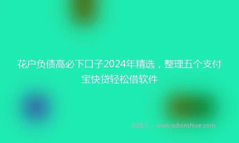 花户负债高必下口子2024年精选，整理五个支付宝快贷轻松借软件