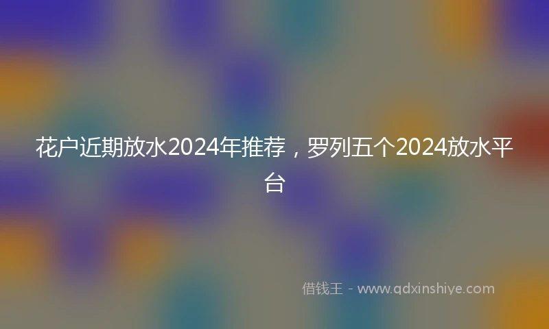 花户近期放水2024年推荐，罗列五个2024放水平台