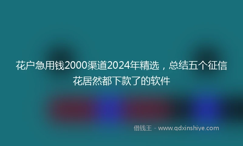 花户急用钱2000渠道2024年精选，总结五个征信花居然都下款了的软件