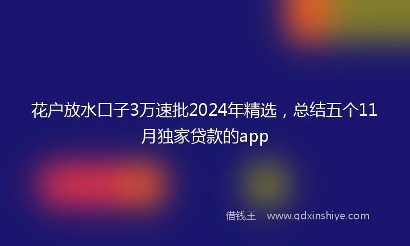 花户放水口子3万速批2024年精选，总结五个11月独家贷款的app