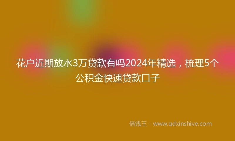 花户近期放水3万贷款有吗2024年精选，梳理5个公积金快速贷款口子