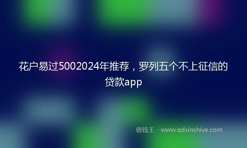 花户易过5002024年推荐，罗列五个不上征信的贷款app