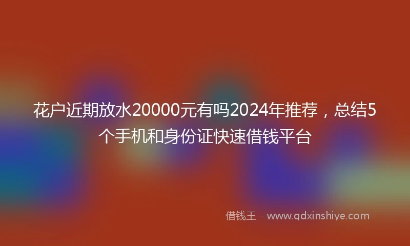 花户近期放水20000元有吗2024年推荐，总结5个手机和身份证快速借钱平台