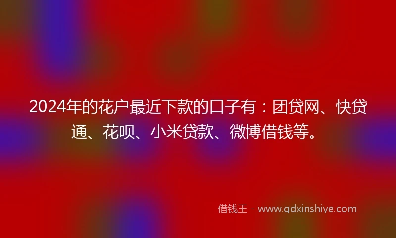 2024年的花户最近下款的口子有：团贷网、快贷通、花呗、小米贷款、微博借钱等。