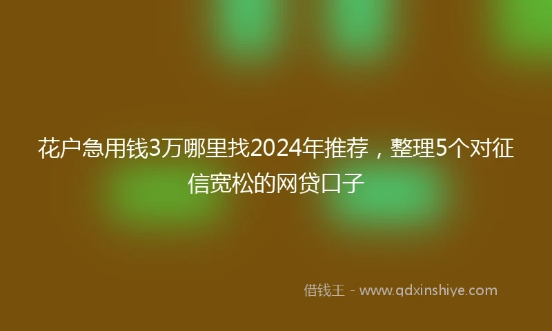 花户急用钱3万哪里找2024年推荐,整理5个对征信宽松的网贷口子