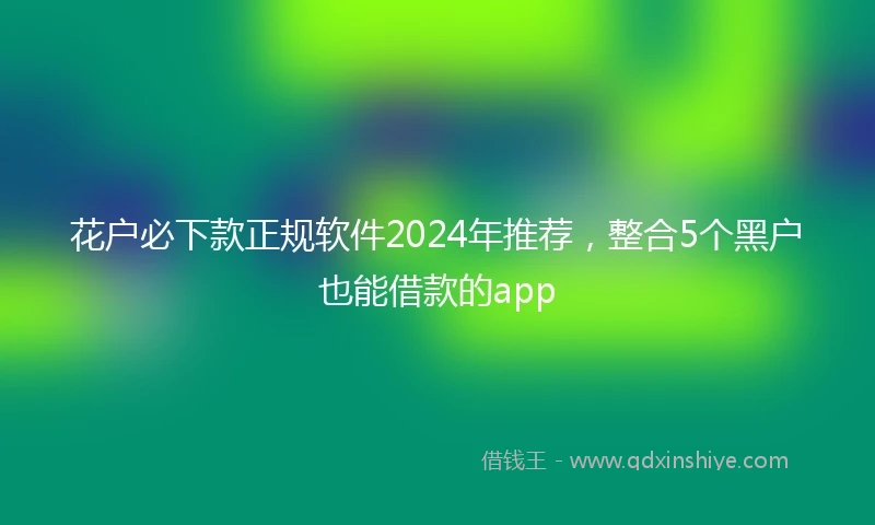 花户必下款正规软件2024年推荐，整合5个黑户也能借款的app