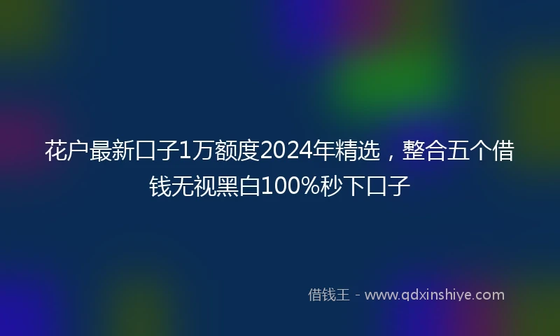 花户最新口子1万额度2024年精选，整合五个借钱无视黑白100%秒下口子