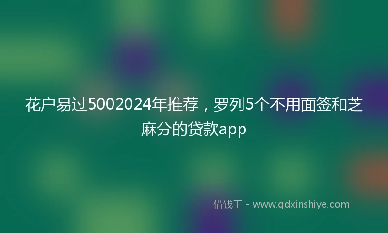花户易过5002024年推荐，罗列5个不用面签和芝麻分的贷款app