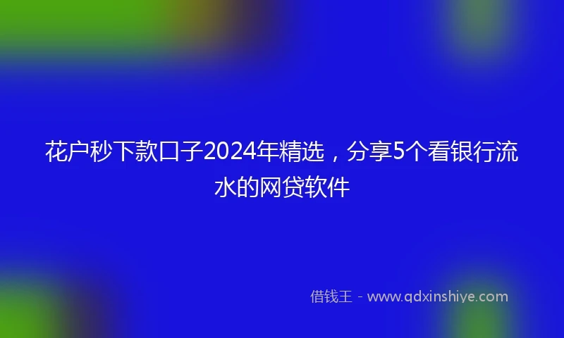 花户秒下款口子2024年精选，分享5个看银行流水的网贷软件