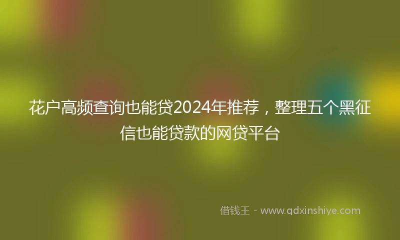 花户高频查询也能贷2024年推荐，整理五个黑征信也能贷款的网贷平台