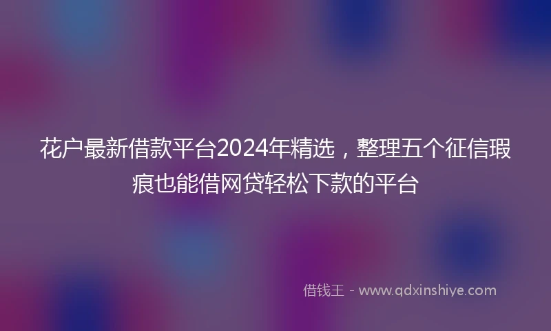 花户最新借款平台2024年精选，整理五个征信瑕疵也能借网贷轻松下款的平台