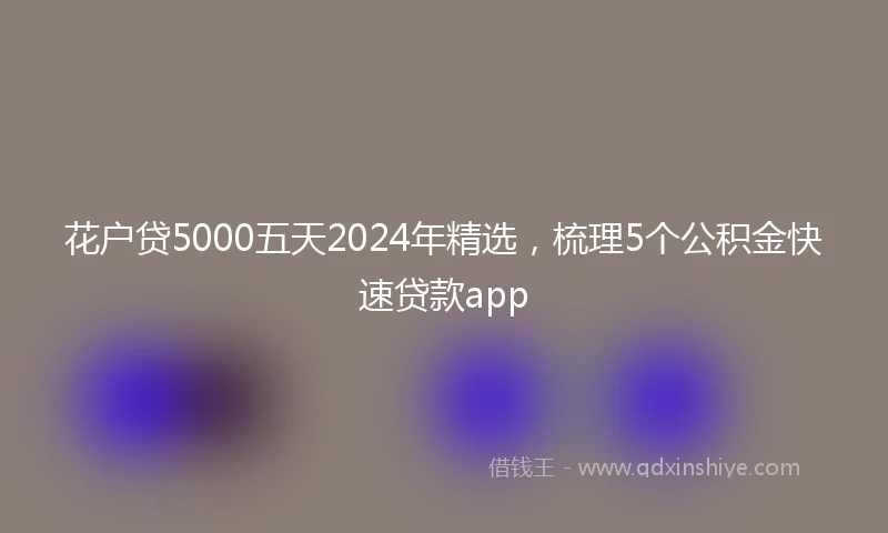 花户贷5000五天2024年精选，梳理5个公积金快速贷款app