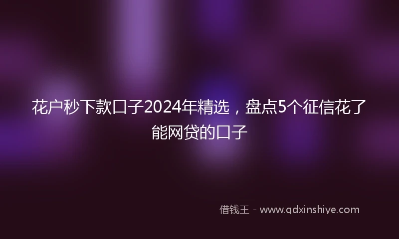 花户秒下款口子2024年精选，盘点5个征信花了能网贷的口子